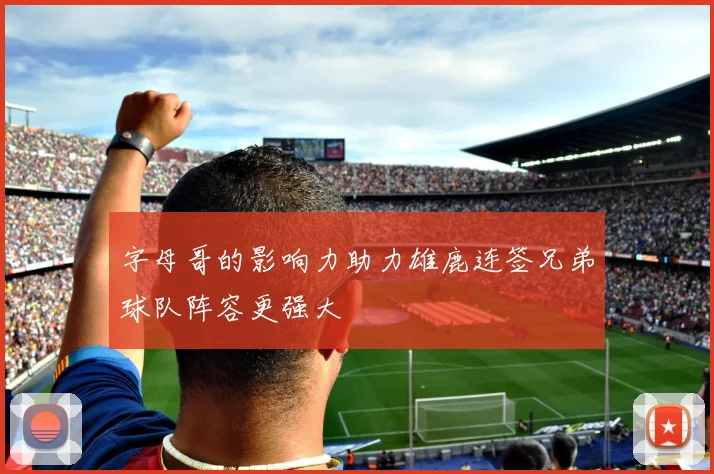 字母哥的影响力助力雄鹿连签兄弟球队阵容更强大
