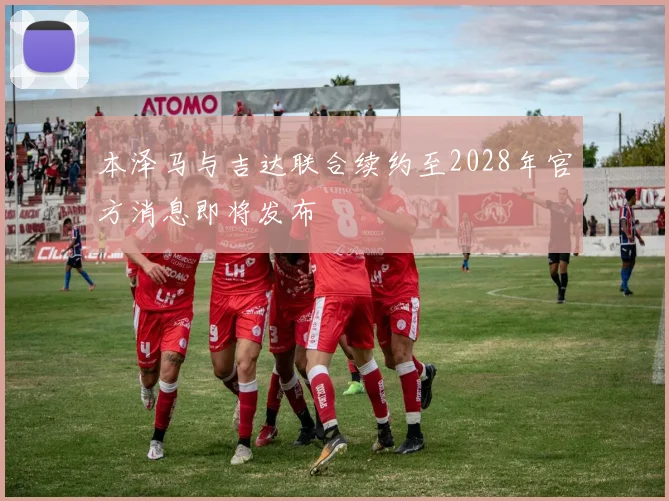 本泽马与吉达联合续约至2028年官方消息即将发布