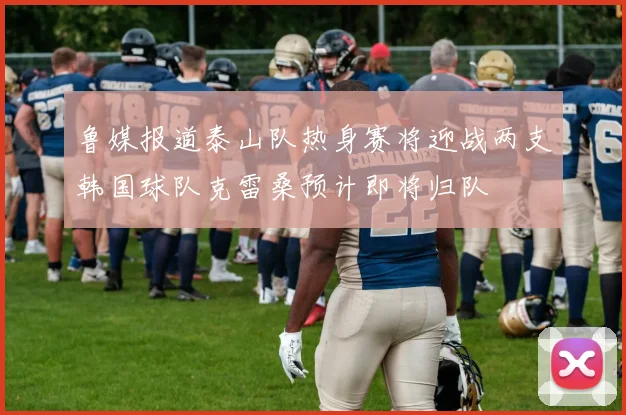 鲁媒报道泰山队热身赛将迎战两支韩国球队克雷桑预计即将归队