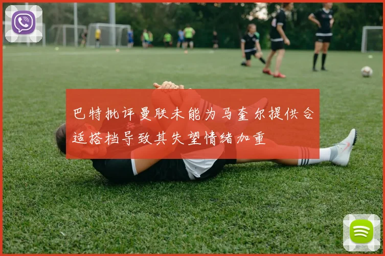 巴特批评曼联未能为马奎尔提供合适搭档导致其失望情绪加重