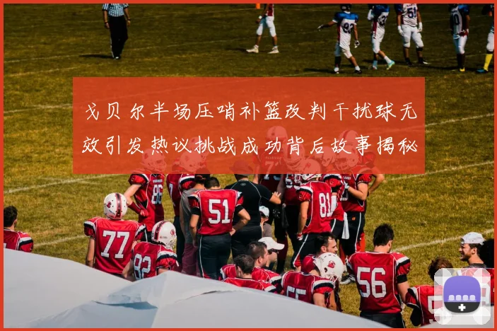 戈贝尔半场压哨补篮改判干扰球无效引发热议挑战成功背后故事揭秘