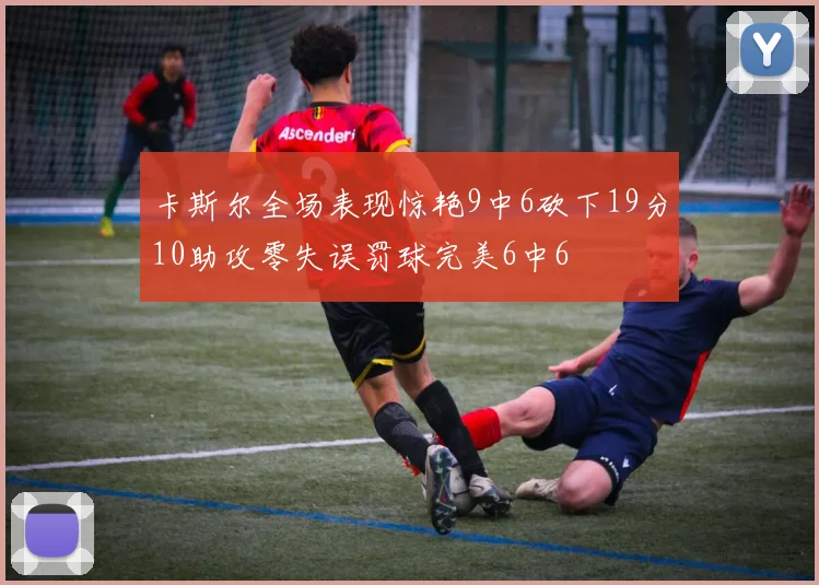 卡斯尔全场表现惊艳9中6砍下19分10助攻零失误罚球完美6中6