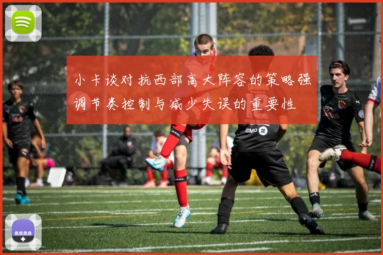 小卡谈对抗西部高大阵容的策略强调节奏控制与减少失误的重要性