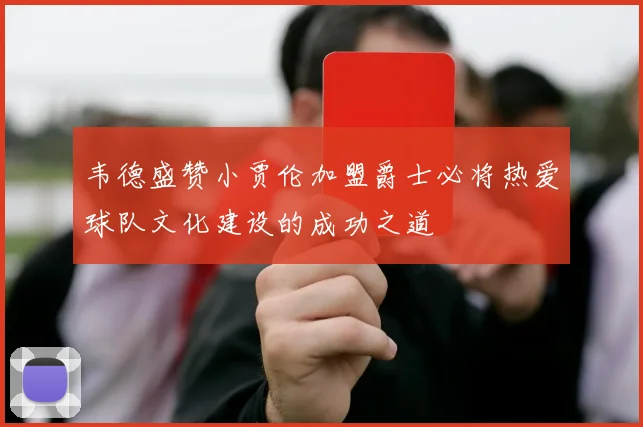 韦德盛赞小贾伦加盟爵士必将热爱球队文化建设的成功之道