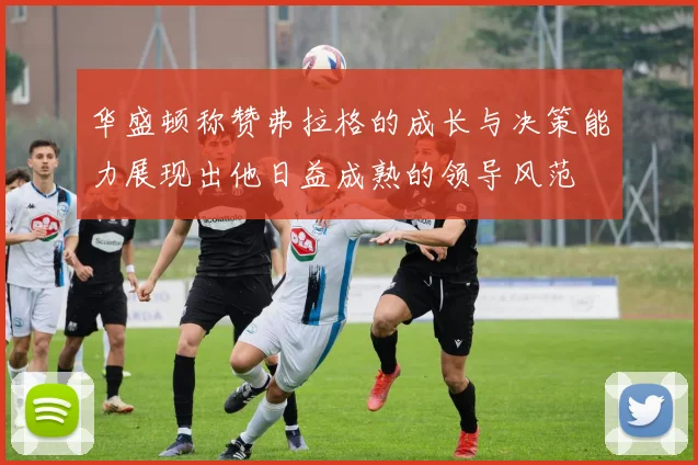 华盛顿称赞弗拉格的成长与决策能力展现出他日益成熟的领导风范