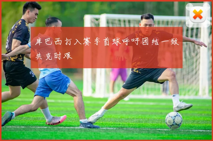 库巴西打入赛季首球呼吁团结一致共克时艰