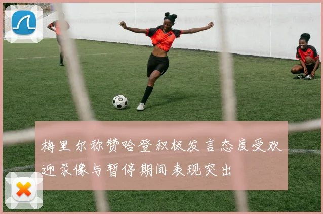 梅里尔称赞哈登积极发言态度受欢迎录像与暂停期间表现突出