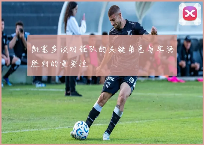 凯塞多谈对强队的关键角色与客场胜利的重要性