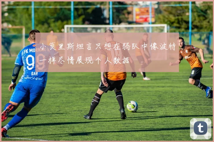 小莫里斯坦言只想在弱队中像波特一样尽情展现个人数据