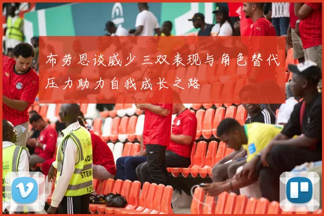布劳恩谈威少三双表现与角色替代压力助力自我成长之路