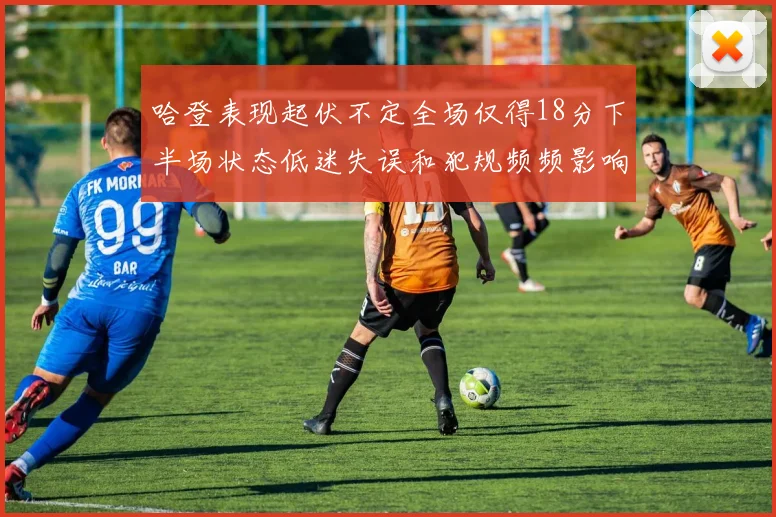 哈登表现起伏不定全场仅得18分下半场状态低迷失误和犯规频频影响球队表现
