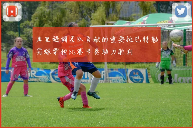库里强调团队贡献的重要性巴特勒罚球掌控比赛节奏助力胜利