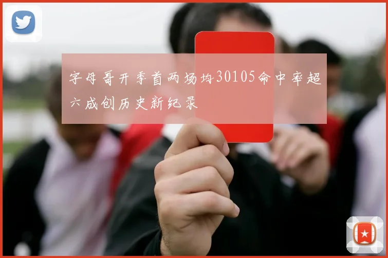 字母哥开季首两场均30105命中率超六成创历史新纪录