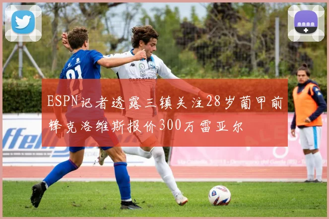 ESPN记者透露三镇关注28岁葡甲前锋克洛维斯报价300万雷亚尔
