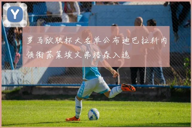 罗马欧联杯大名单公布迪巴拉科内领衔苏莱埃文弗格森入选